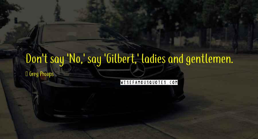 Greg Proops Quotes: Don't say 'No,' say 'Gilbert,' ladies and gentlemen.