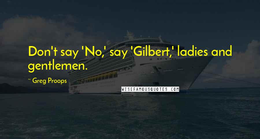 Greg Proops Quotes: Don't say 'No,' say 'Gilbert,' ladies and gentlemen.