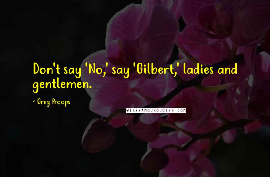 Greg Proops Quotes: Don't say 'No,' say 'Gilbert,' ladies and gentlemen.