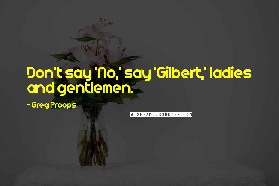 Greg Proops Quotes: Don't say 'No,' say 'Gilbert,' ladies and gentlemen.