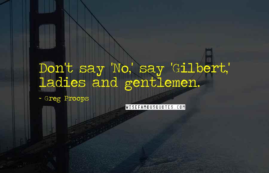 Greg Proops Quotes: Don't say 'No,' say 'Gilbert,' ladies and gentlemen.