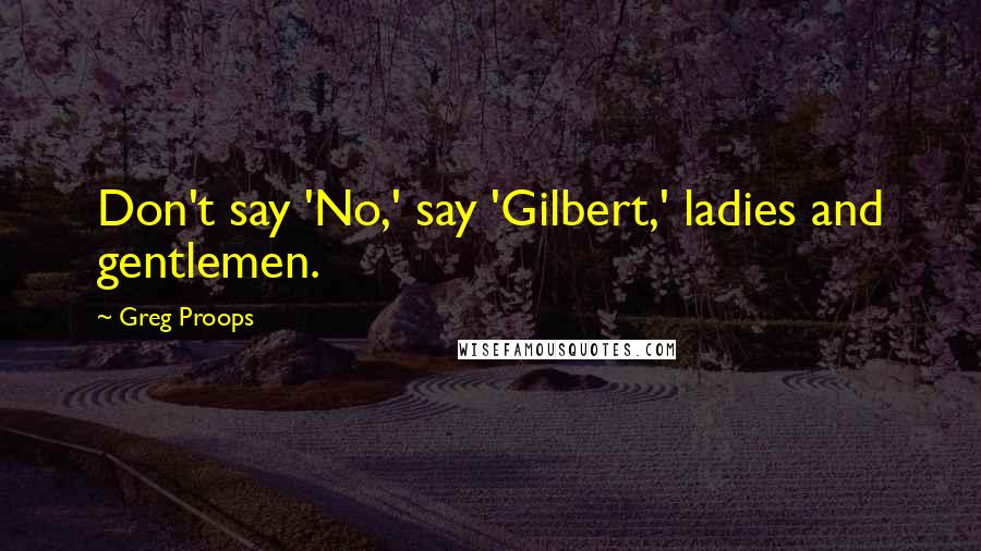 Greg Proops Quotes: Don't say 'No,' say 'Gilbert,' ladies and gentlemen.