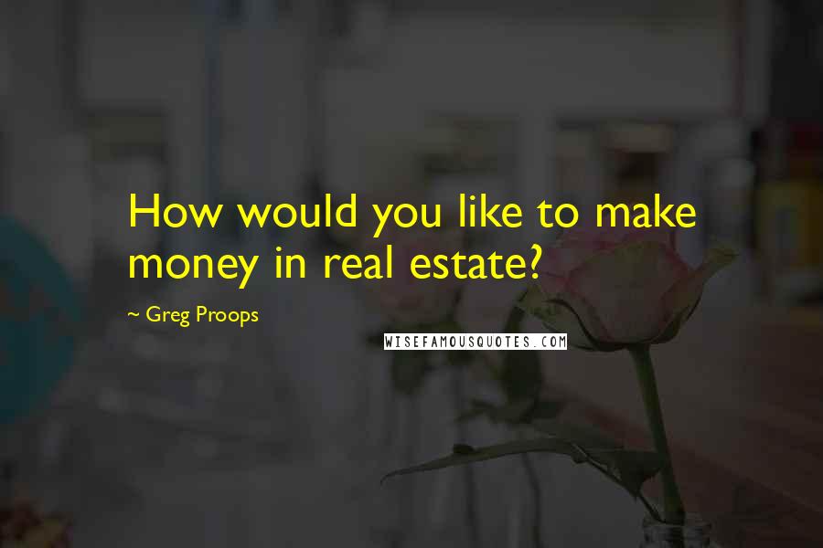 Greg Proops Quotes: How would you like to make money in real estate?