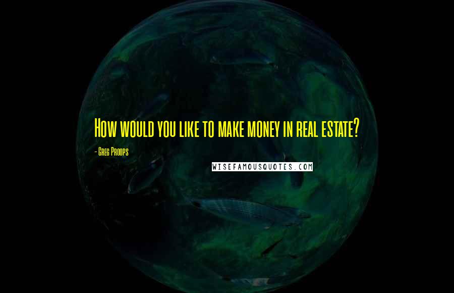 Greg Proops Quotes: How would you like to make money in real estate?
