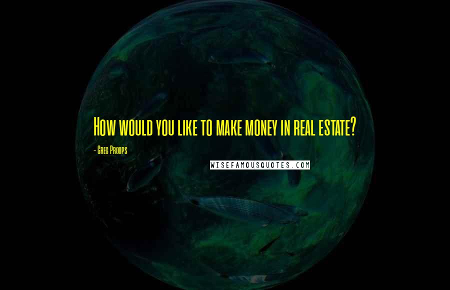 Greg Proops Quotes: How would you like to make money in real estate?