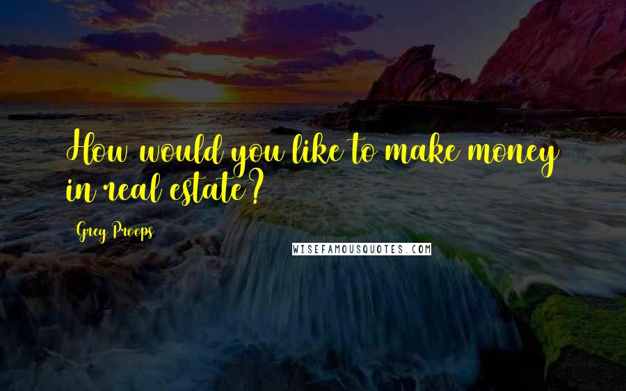 Greg Proops Quotes: How would you like to make money in real estate?