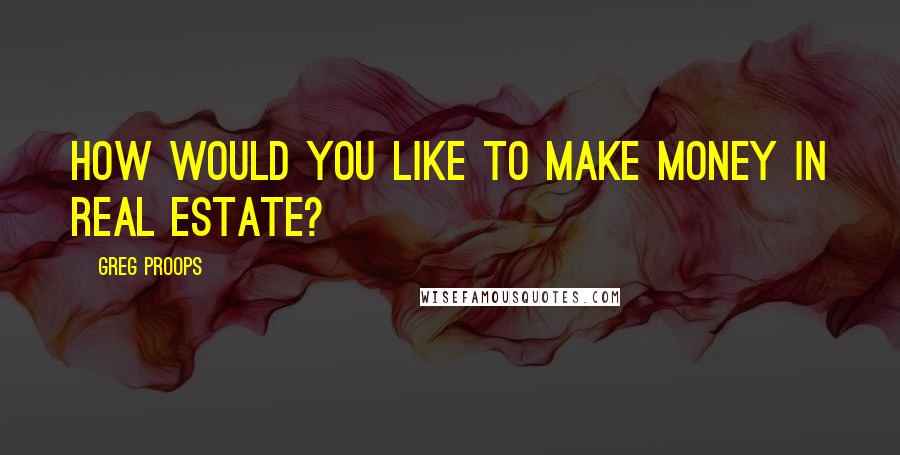 Greg Proops Quotes: How would you like to make money in real estate?