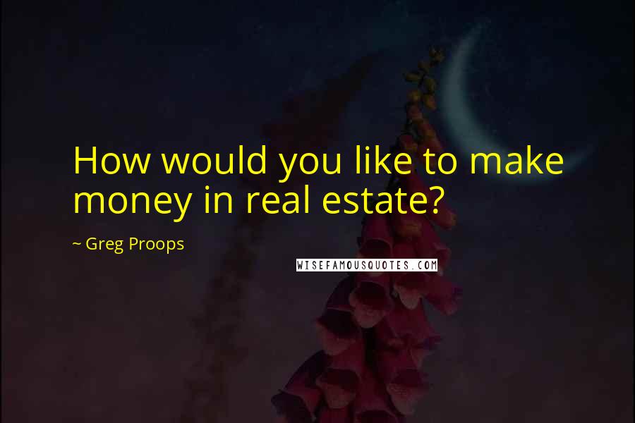 Greg Proops Quotes: How would you like to make money in real estate?