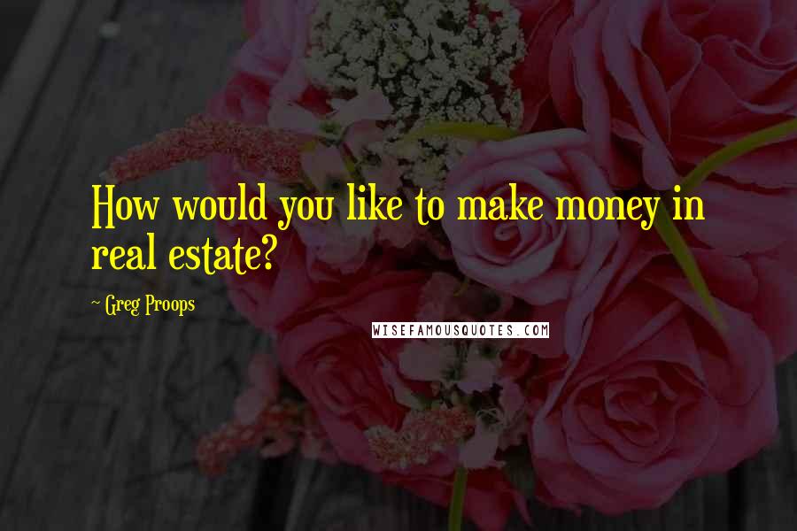 Greg Proops Quotes: How would you like to make money in real estate?