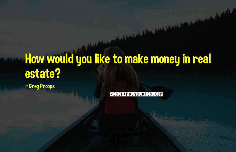 Greg Proops Quotes: How would you like to make money in real estate?