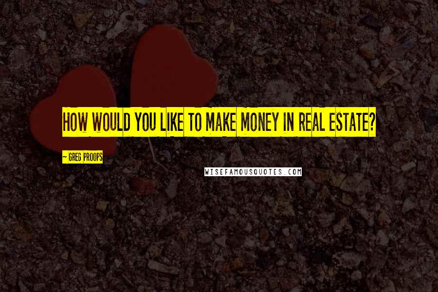 Greg Proops Quotes: How would you like to make money in real estate?