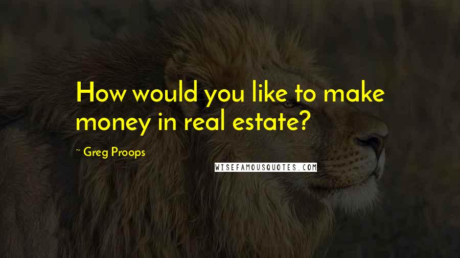 Greg Proops Quotes: How would you like to make money in real estate?