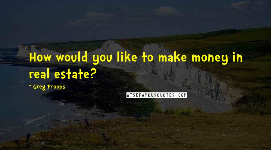 Greg Proops Quotes: How would you like to make money in real estate?