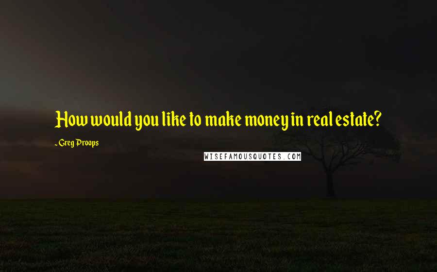 Greg Proops Quotes: How would you like to make money in real estate?