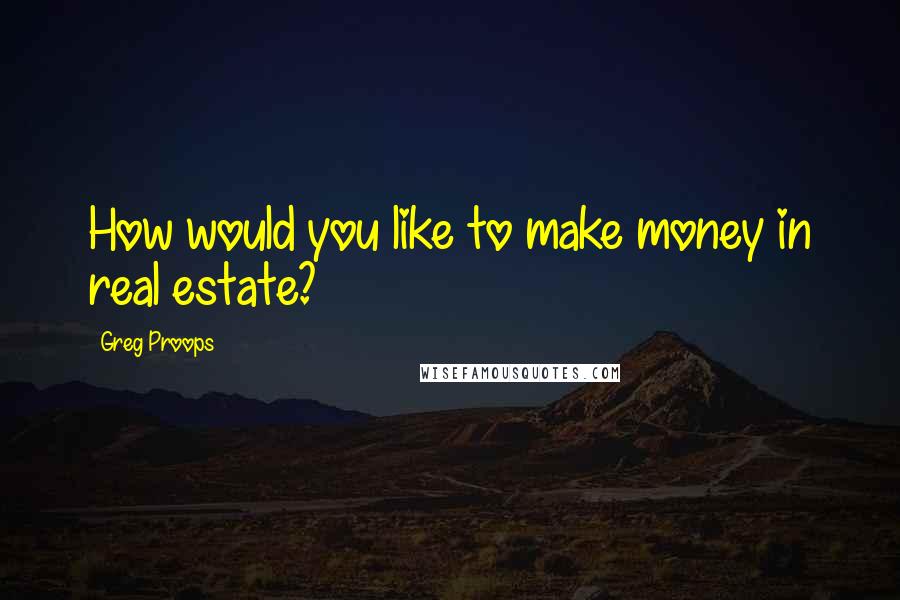 Greg Proops Quotes: How would you like to make money in real estate?