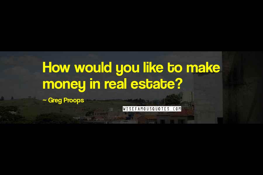 Greg Proops Quotes: How would you like to make money in real estate?