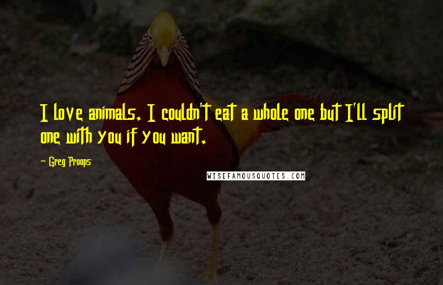 Greg Proops Quotes: I love animals. I couldn't eat a whole one but I'll split one with you if you want.