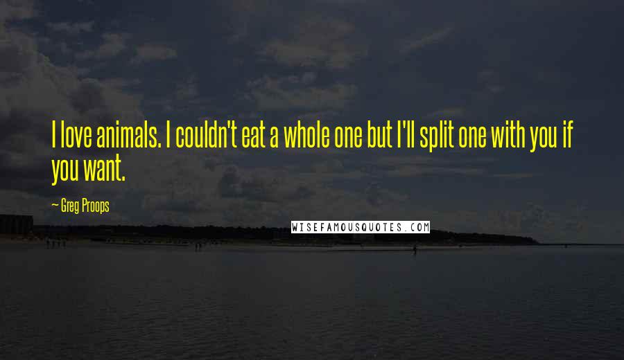 Greg Proops Quotes: I love animals. I couldn't eat a whole one but I'll split one with you if you want.