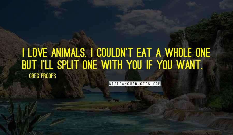 Greg Proops Quotes: I love animals. I couldn't eat a whole one but I'll split one with you if you want.