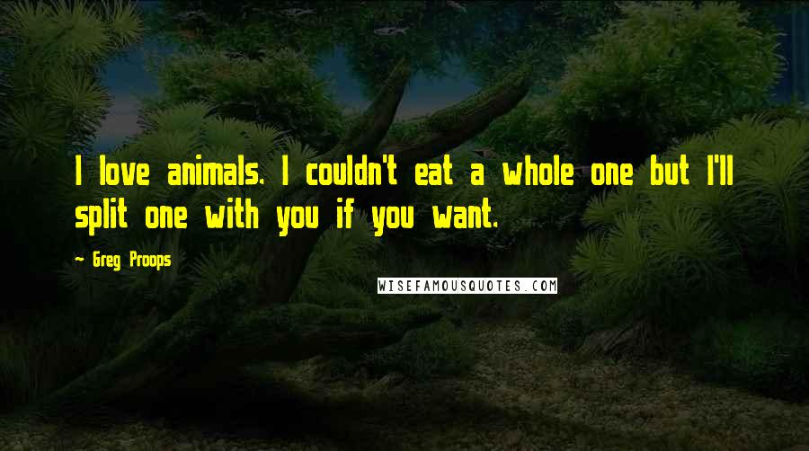 Greg Proops Quotes: I love animals. I couldn't eat a whole one but I'll split one with you if you want.