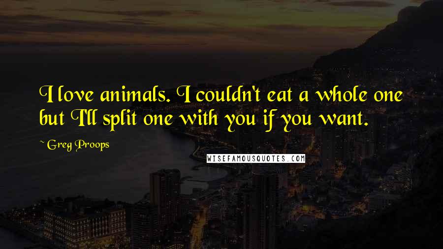 Greg Proops Quotes: I love animals. I couldn't eat a whole one but I'll split one with you if you want.