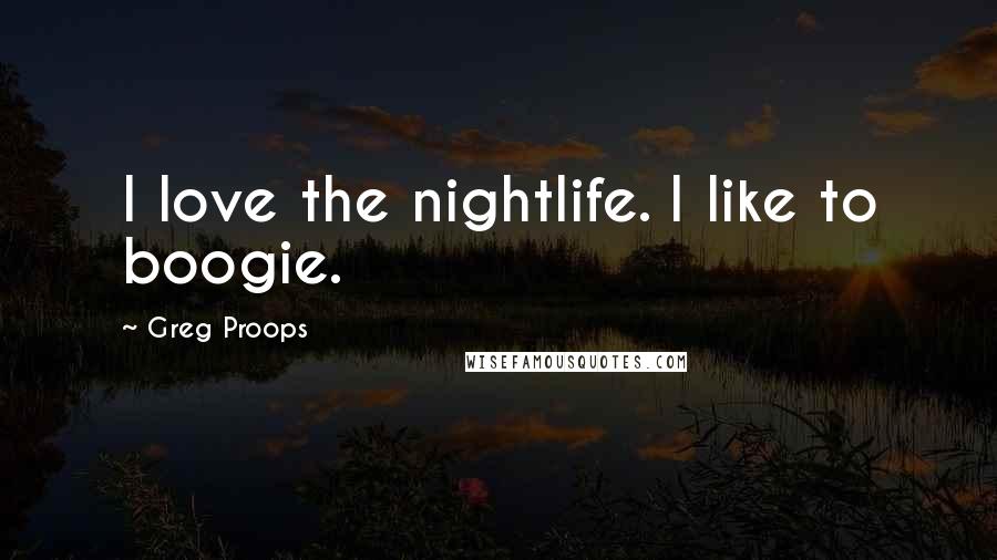 Greg Proops Quotes: I love the nightlife. I like to boogie.