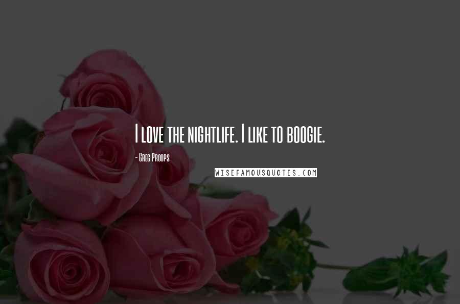 Greg Proops Quotes: I love the nightlife. I like to boogie.