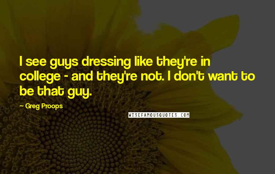 Greg Proops Quotes: I see guys dressing like they're in college - and they're not. I don't want to be that guy.