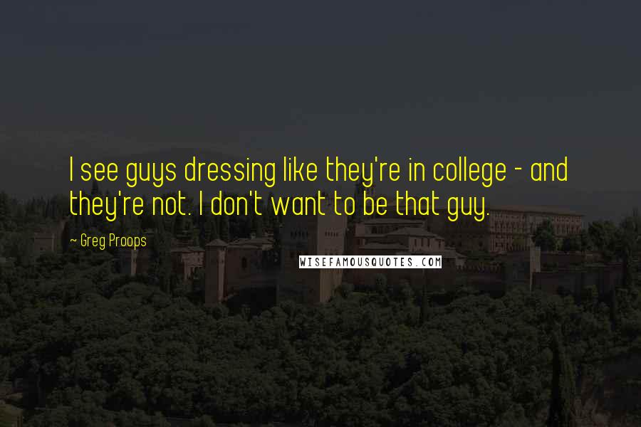 Greg Proops Quotes: I see guys dressing like they're in college - and they're not. I don't want to be that guy.