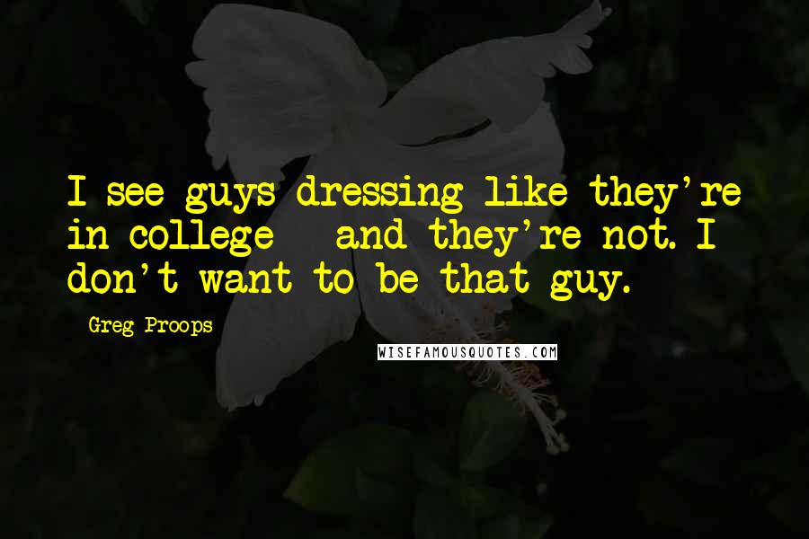 Greg Proops Quotes: I see guys dressing like they're in college - and they're not. I don't want to be that guy.