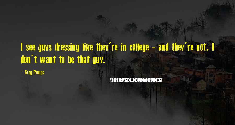 Greg Proops Quotes: I see guys dressing like they're in college - and they're not. I don't want to be that guy.