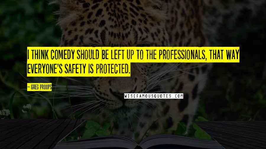 Greg Proops Quotes: I think comedy should be left up to the professionals, that way everyone's safety is protected.