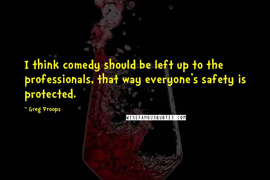 Greg Proops Quotes: I think comedy should be left up to the professionals, that way everyone's safety is protected.