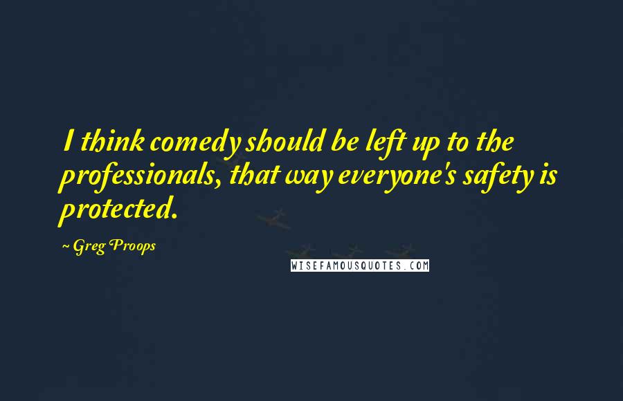 Greg Proops Quotes: I think comedy should be left up to the professionals, that way everyone's safety is protected.