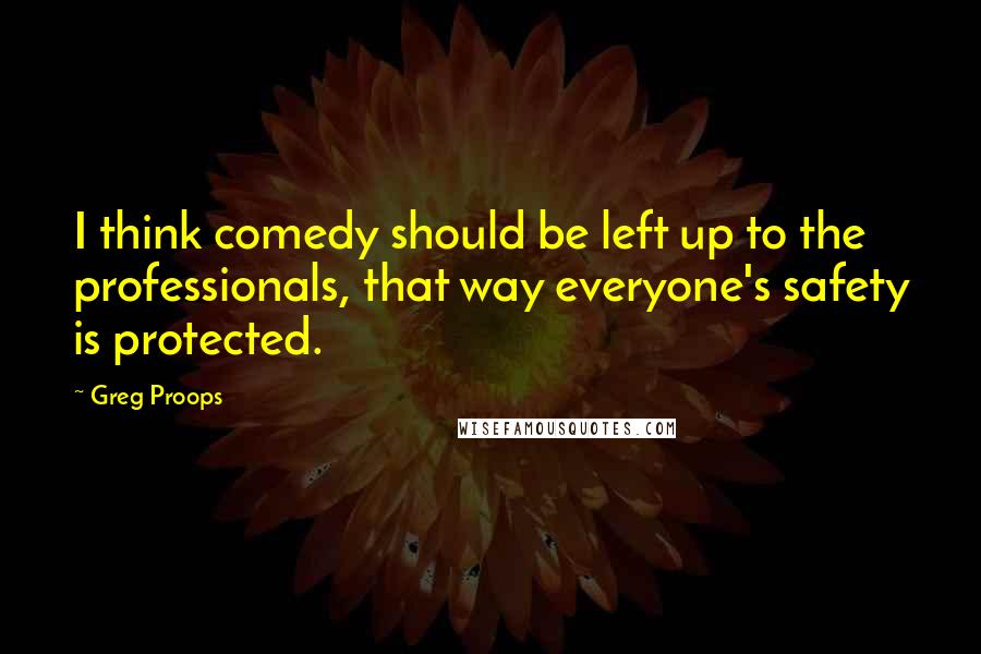 Greg Proops Quotes: I think comedy should be left up to the professionals, that way everyone's safety is protected.