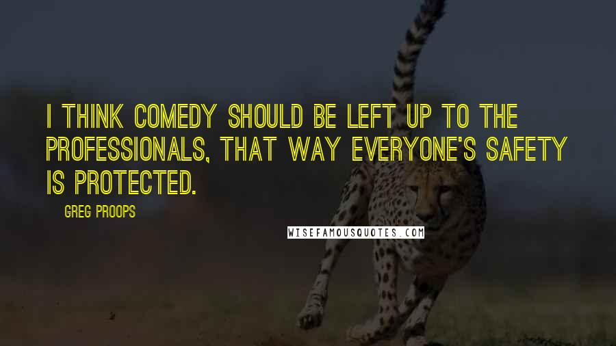 Greg Proops Quotes: I think comedy should be left up to the professionals, that way everyone's safety is protected.