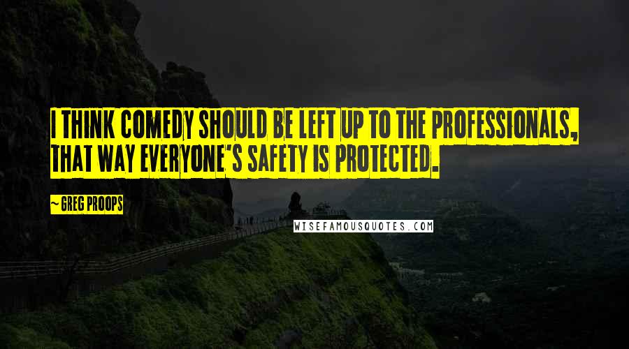 Greg Proops Quotes: I think comedy should be left up to the professionals, that way everyone's safety is protected.