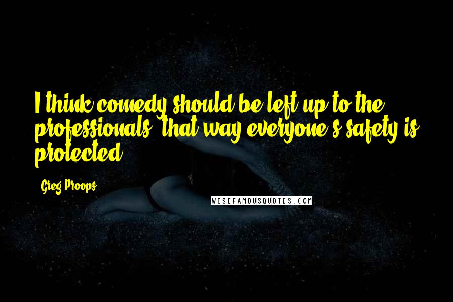 Greg Proops Quotes: I think comedy should be left up to the professionals, that way everyone's safety is protected.