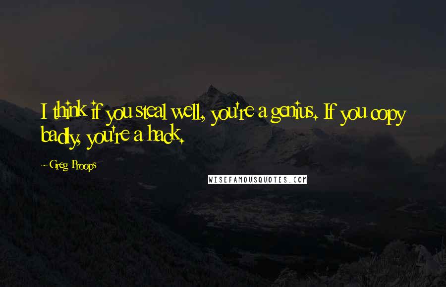 Greg Proops Quotes: I think if you steal well, you're a genius. If you copy badly, you're a hack.