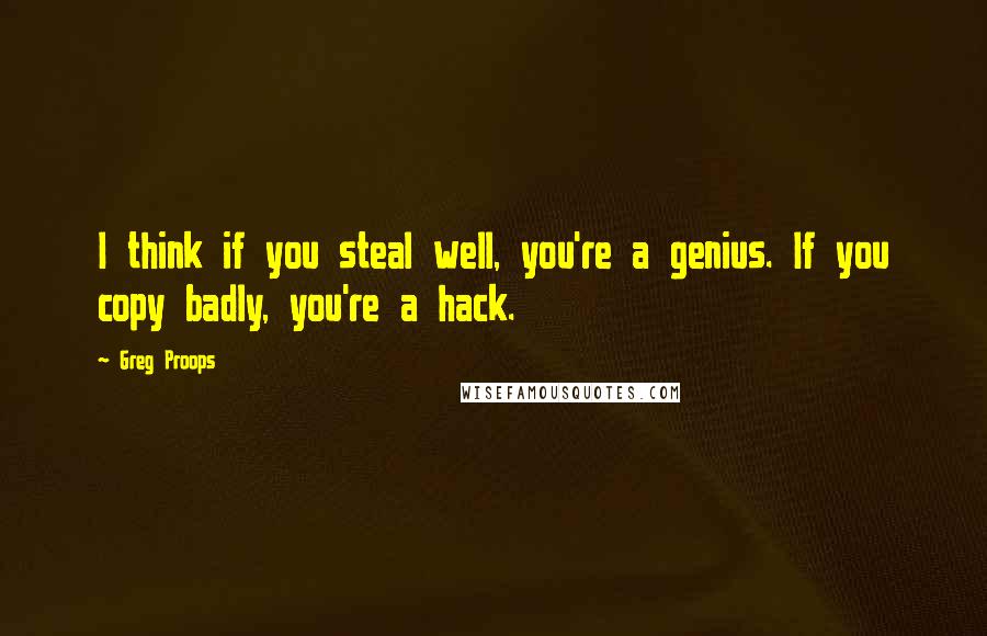 Greg Proops Quotes: I think if you steal well, you're a genius. If you copy badly, you're a hack.