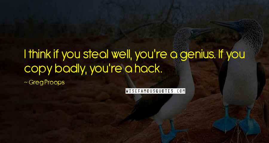 Greg Proops Quotes: I think if you steal well, you're a genius. If you copy badly, you're a hack.