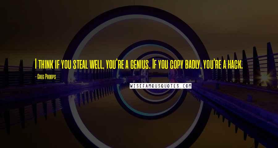 Greg Proops Quotes: I think if you steal well, you're a genius. If you copy badly, you're a hack.