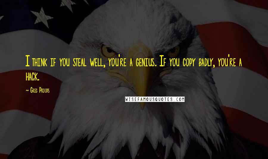 Greg Proops Quotes: I think if you steal well, you're a genius. If you copy badly, you're a hack.