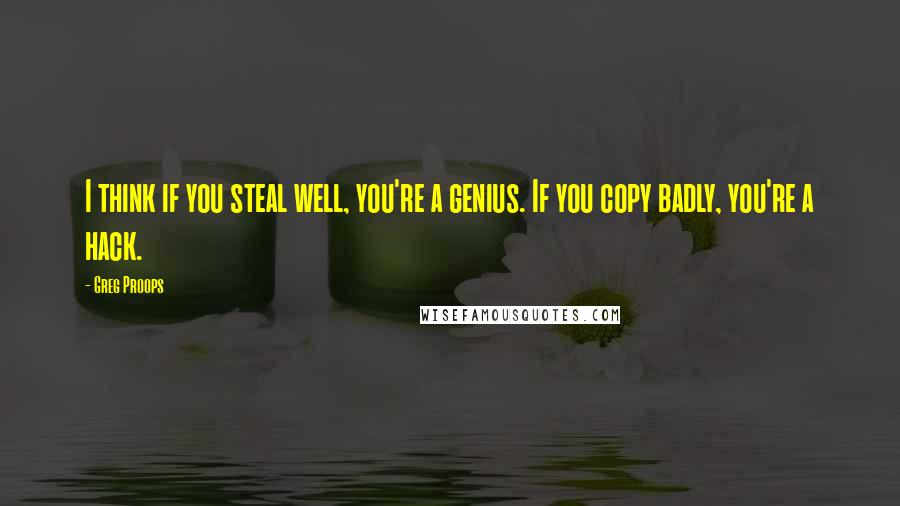 Greg Proops Quotes: I think if you steal well, you're a genius. If you copy badly, you're a hack.