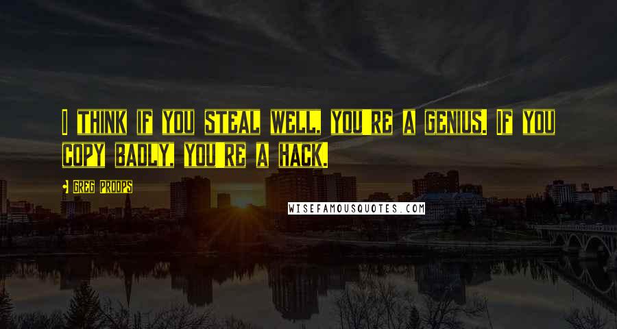 Greg Proops Quotes: I think if you steal well, you're a genius. If you copy badly, you're a hack.