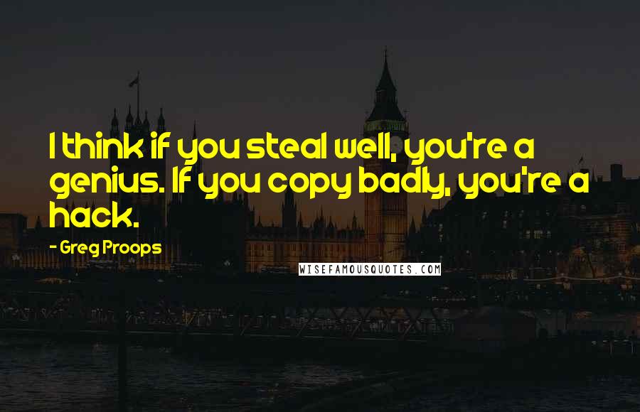 Greg Proops Quotes: I think if you steal well, you're a genius. If you copy badly, you're a hack.