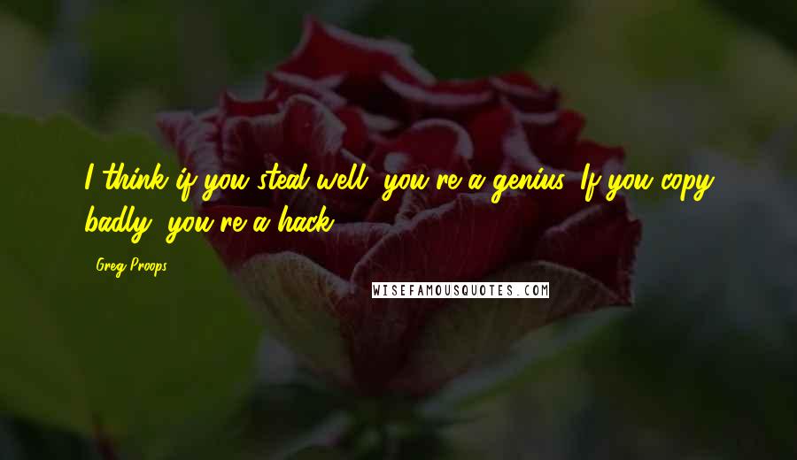 Greg Proops Quotes: I think if you steal well, you're a genius. If you copy badly, you're a hack.