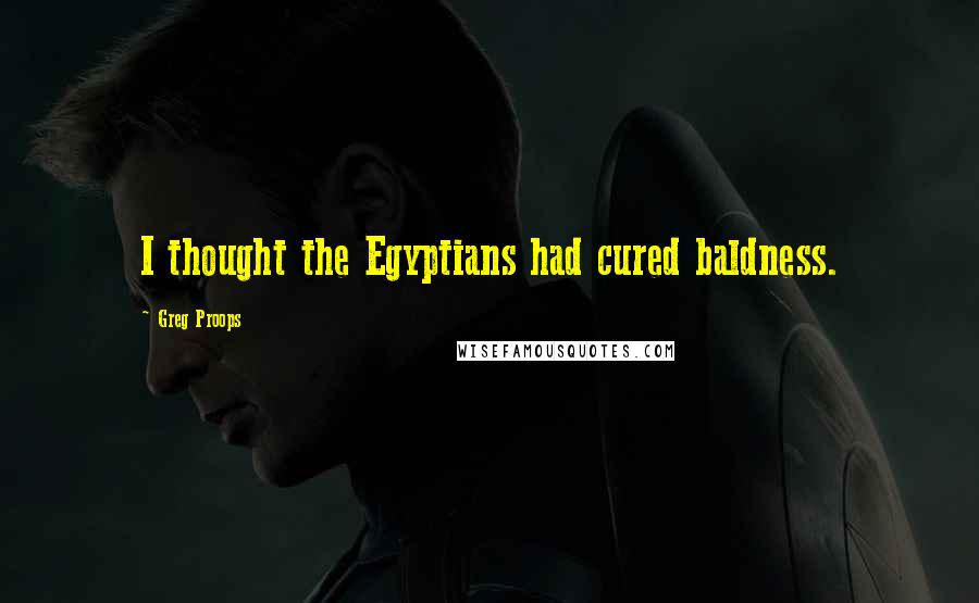 Greg Proops Quotes: I thought the Egyptians had cured baldness.