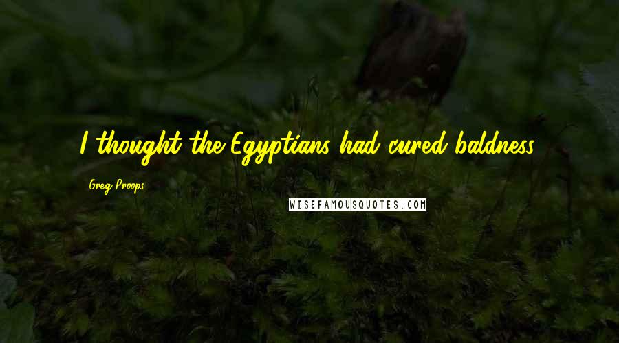 Greg Proops Quotes: I thought the Egyptians had cured baldness.