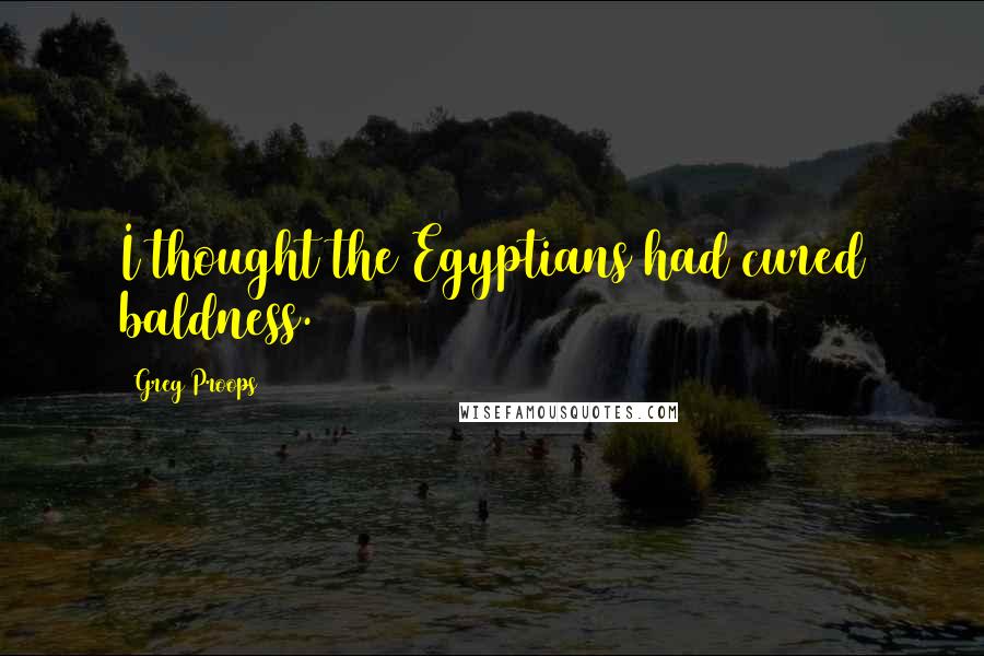 Greg Proops Quotes: I thought the Egyptians had cured baldness.